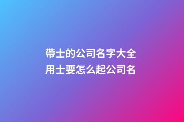 帶士的公司名字大全 用士要怎么起公司名-第1張-公司起名-玄機派